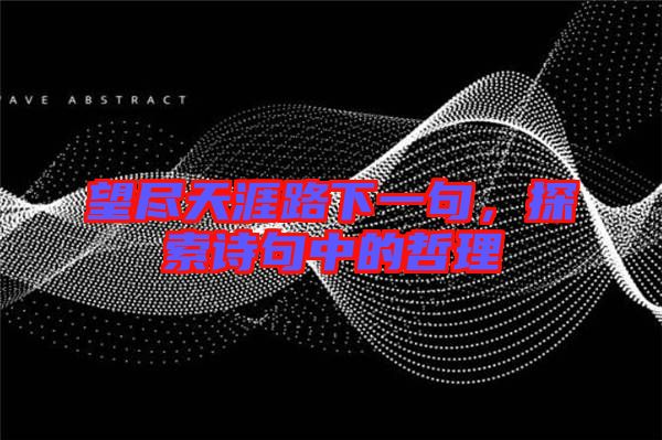 望盡天涯路下一句，探索詩(shī)句中的哲理