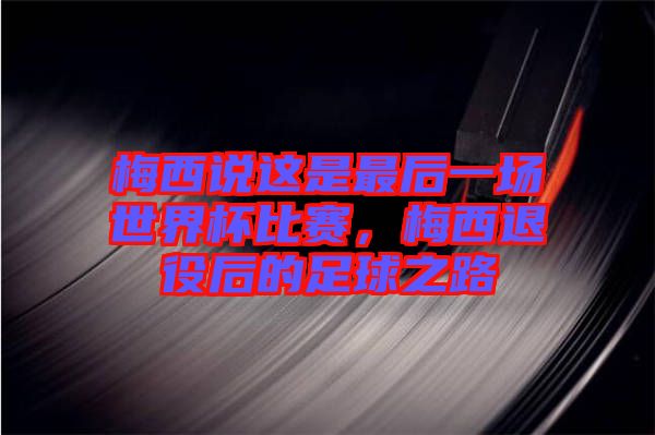 梅西說這是最后一場(chǎng)世界杯比賽，梅西退役后的足球之路