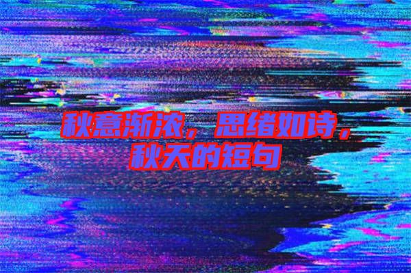 秋意漸濃，思緒如詩，秋天的短句