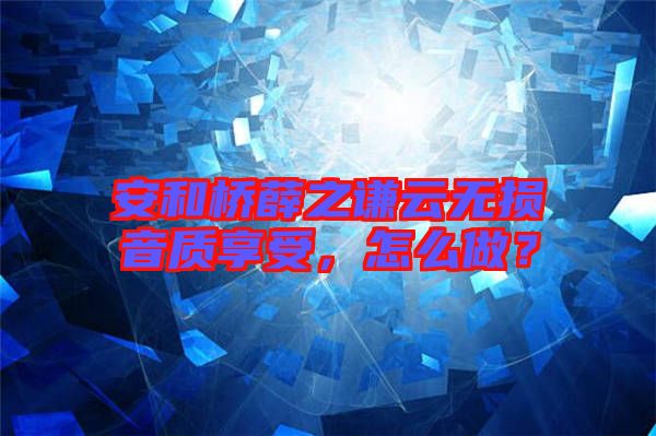 安和橋薛之謙云無損音質(zhì)享受，怎么做？