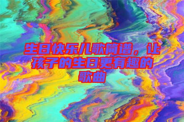 生日快樂兒歌簡譜，讓孩子的生日更有趣的歌曲