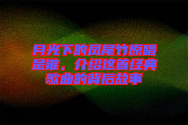 月光下的鳳尾竹原唱是誰，介紹這首經(jīng)典歌曲的背后故事