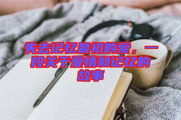 失去記憶最初的愛，一段關(guān)于愛情和記憶的故事
