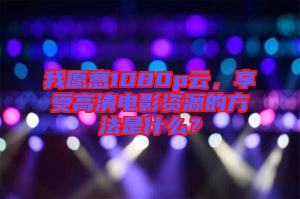 我愿意1080p云，享受高清電影資源的方法是什么？