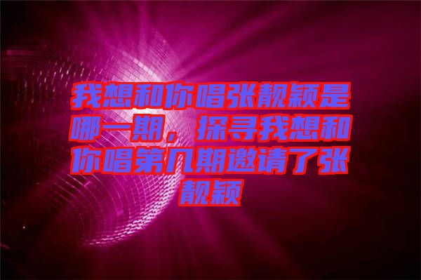 我想和你唱張靚穎是哪一期，探尋我想和你唱第幾期邀請(qǐng)了張靚穎