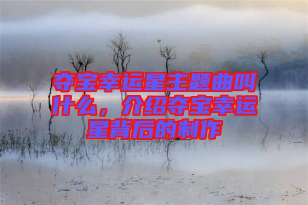 奪寶幸運(yùn)星主題曲叫什么，介紹奪寶幸運(yùn)星背后的制作
