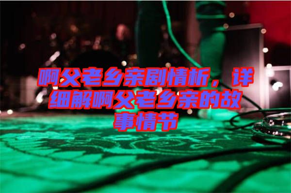 啊父老鄉(xiāng)親劇情析，詳細(xì)解啊父老鄉(xiāng)親的故事情節(jié)