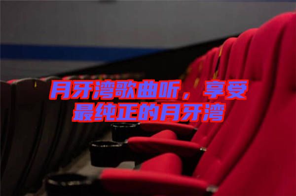 月牙灣歌曲聽，享受最純正的月牙灣