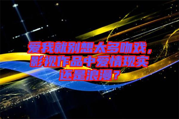 愛我就別想太多吻戲，影視作品中愛情現(xiàn)實(shí)還是浪漫？