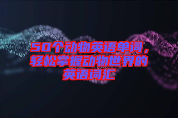 50個動物英語單詞，輕松掌握動物世界的英語詞匯