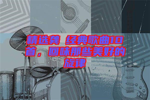 精選龔玥經(jīng)典歌曲10首，回味那些美好的旋律