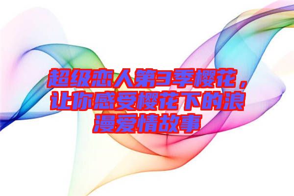 超級(jí)戀人第3季櫻花，讓你感受櫻花下的浪漫愛(ài)情故事