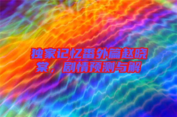 獨家記憶番外篇趙曉棠，劇情預(yù)測與解