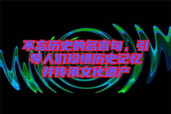 不忘歷史的名言句，引導(dǎo)人們珍惜歷史記憶并傳承文化遺產(chǎn)