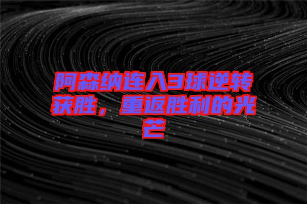 阿森納連入3球逆轉(zhuǎn)獲勝，重返勝利的光芒