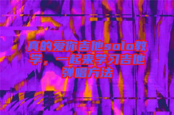 真的愛(ài)你吉他solo教學(xué)，一起來(lái)學(xué)習(xí)吉他彈唱方法