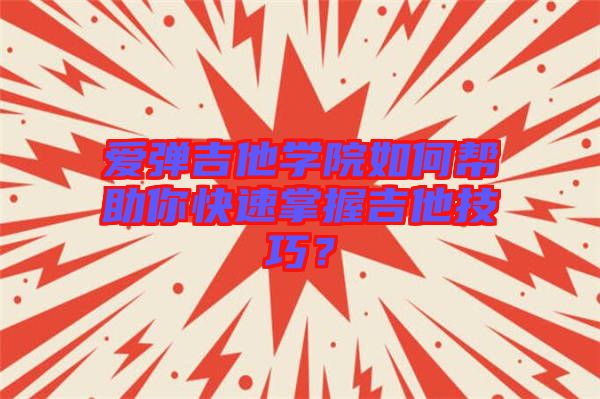 愛彈吉他學院如何幫助你快速掌握吉他技巧？