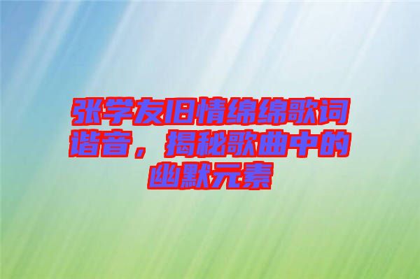 張學(xué)友舊情綿綿歌詞諧音，揭秘歌曲中的幽默元素
