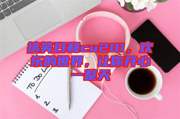 搞笑日和cu201，歡樂的世界，讓你開心一整天