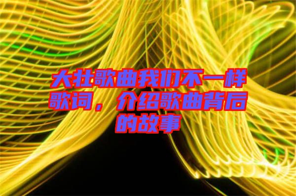 大壯歌曲我們不一樣歌詞，介紹歌曲背后的故事