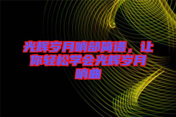 光輝歲月哨部簡譜，讓你輕松學(xué)會光輝歲月哨曲
