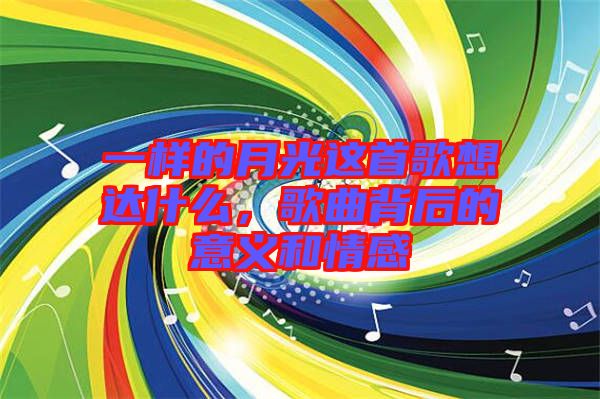 一樣的月光這首歌想達(dá)什么，歌曲背后的意義和情感