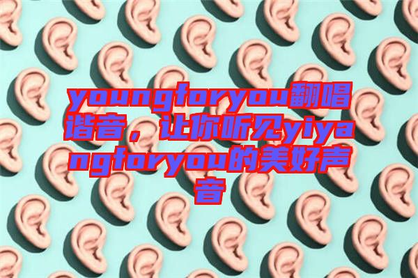 youngforyou翻唱諧音，讓你聽見yiyangforyou的美好聲音