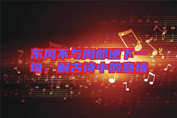 東風(fēng)不與周郎便下一句，解古詩中的意境