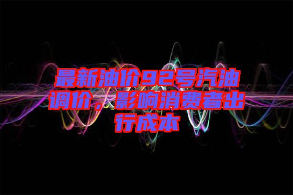 最新油價92號汽油調(diào)價，影響消費(fèi)者出行成本