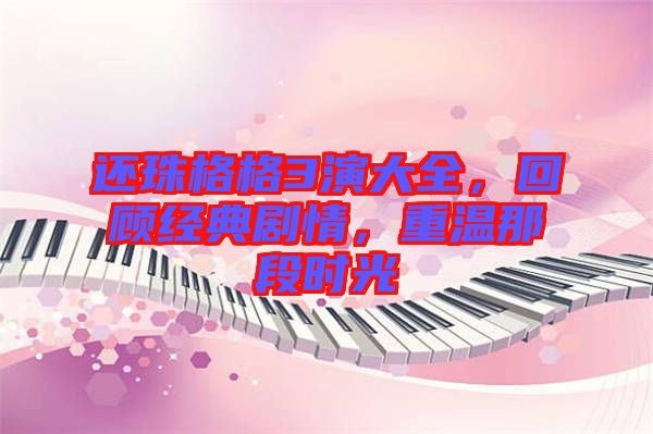 還珠格格3演大全，回顧經(jīng)典劇情，重溫那段時光