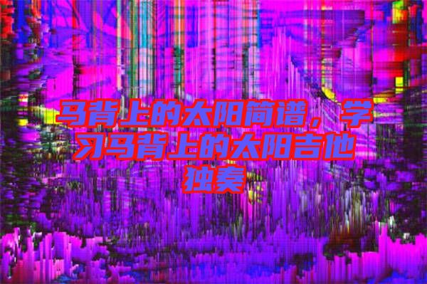 馬背上的太陽簡譜，學(xué)習(xí)馬背上的太陽吉他獨奏