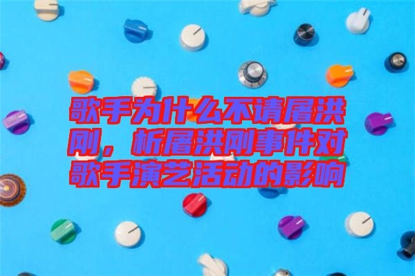 歌手為什么不請(qǐng)屠洪剛，析屠洪剛事件對(duì)歌手演藝活動(dòng)的影響