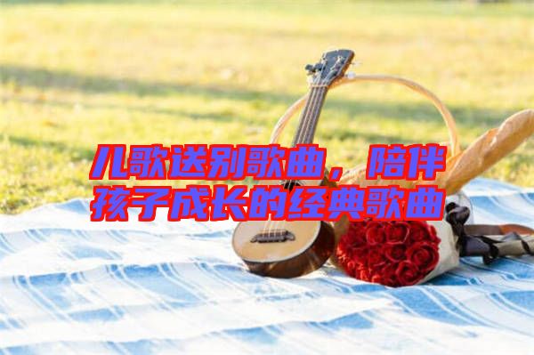 兒歌送別歌曲，陪伴孩子成長的經(jīng)典歌曲