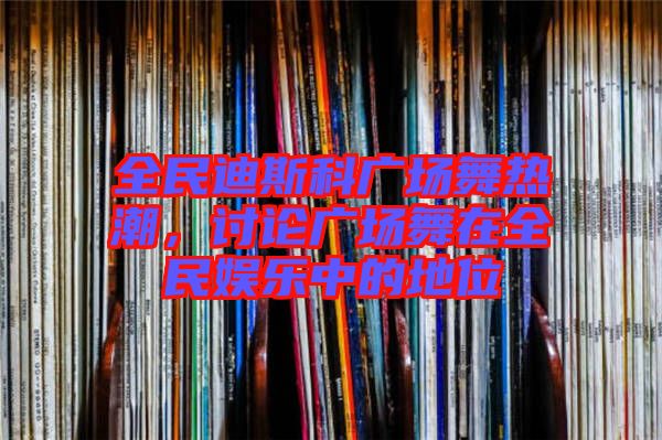 全民迪斯科廣場舞熱潮，討論廣場舞在全民娛樂中的地位