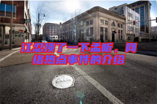 江忍頂了一下孟聽，網(wǎng)絡熱點事件的介紹