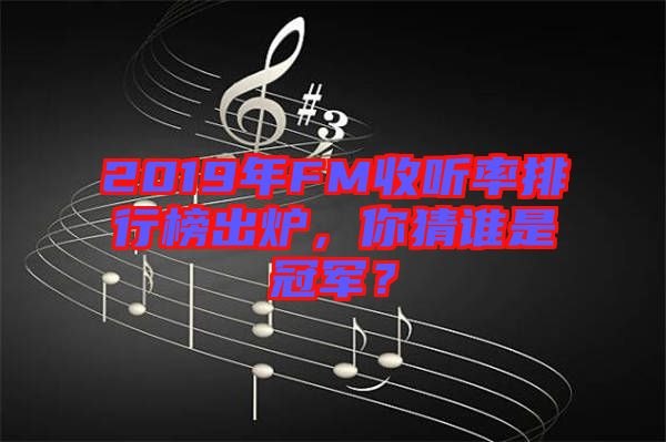 2019年FM收聽率排行榜出爐，你猜誰是冠軍？
