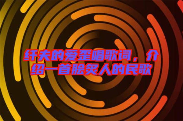 纖夫的愛歪唱歌詞，介紹一首膾炙人的民歌