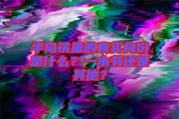 半島鐵盒的真實身份是什么？一本書還是其他？