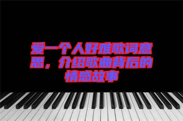 愛一個人好難歌詞意思，介紹歌曲背后的情感故事