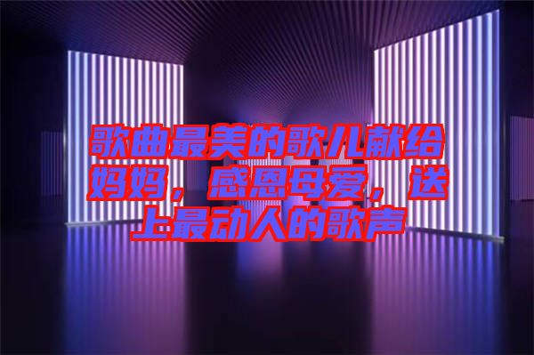 歌曲最美的歌兒獻給媽媽，感恩母愛，送上最動人的歌聲