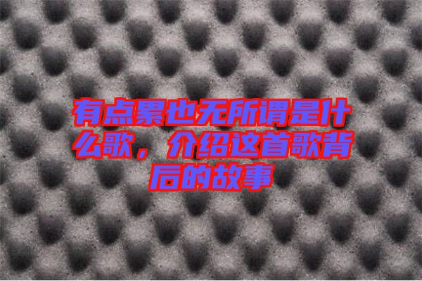 有點(diǎn)累也無(wú)所謂是什么歌，介紹這首歌背后的故事