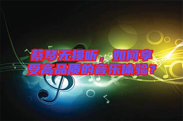 蔡琴無損聽，如何享受高品質(zhì)的音樂體驗(yàn)？