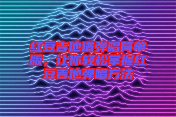紅豆吉他譜彈唱簡(jiǎn)單版，讓你輕松掌握紅豆吉他彈唱方法