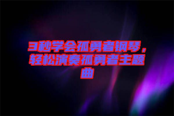 3秒學(xué)會(huì)孤勇者鋼琴，輕松演奏孤勇者主題曲