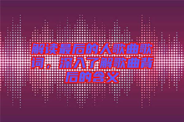解讀最后的人歌曲歌詞，深入了解歌曲背后的含義