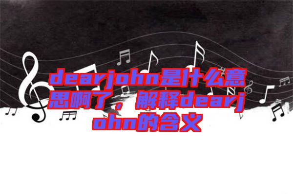 dearjohn是什么意思啊了，解釋dearjohn的含義
