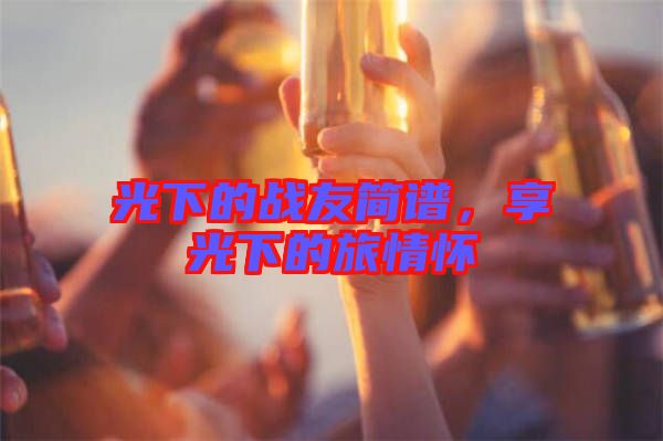 光下的戰(zhàn)友簡譜，享光下的旅情懷