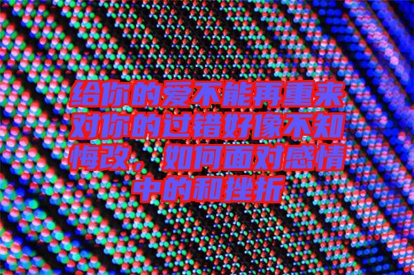 給你的愛不能再重來對(duì)你的過錯(cuò)好像不知悔改，如何面對(duì)感情中的和挫折