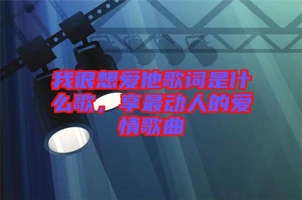 我很想愛(ài)他歌詞是什么歌，享最動(dòng)人的愛(ài)情歌曲