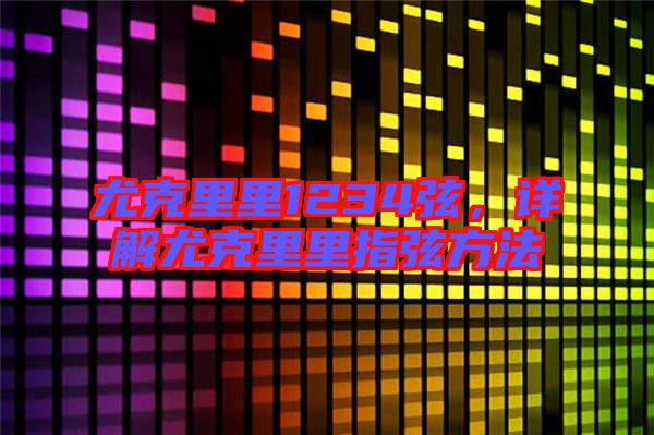 尤克里里1234弦，詳解尤克里里指弦方法